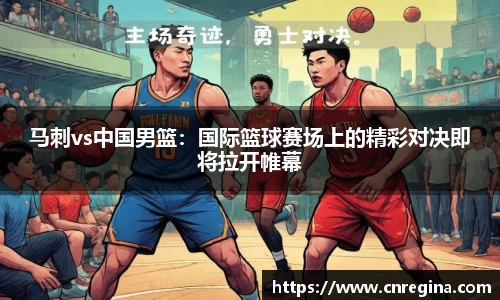 马刺vs中国男篮：国际篮球赛场上的精彩对决即将拉开帷幕