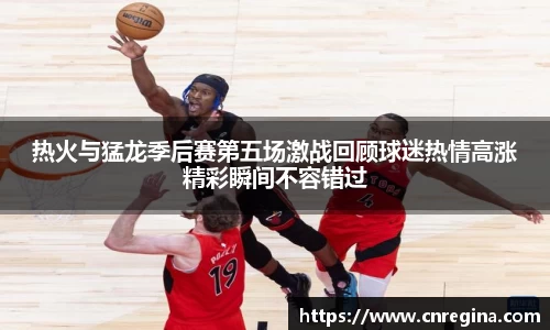 热火与猛龙季后赛第五场激战回顾球迷热情高涨精彩瞬间不容错过