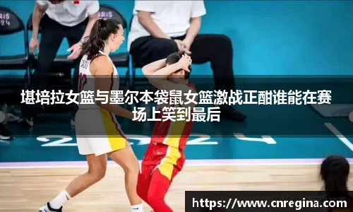 堪培拉女篮与墨尔本袋鼠女篮激战正酣谁能在赛场上笑到最后