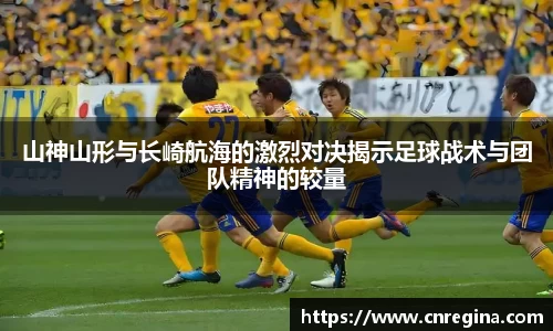 山神山形与长崎航海的激烈对决揭示足球战术与团队精神的较量