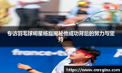 专访羽毛球明星杨磊揭秘他成功背后的努力与坚持